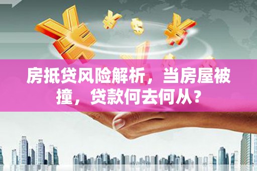 蕉城房抵贷风险解析，当房屋被撞，贷款何去何从？
