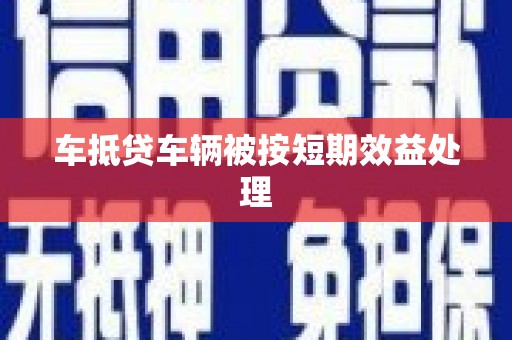 蕉城车抵贷车辆被按短期效益处理