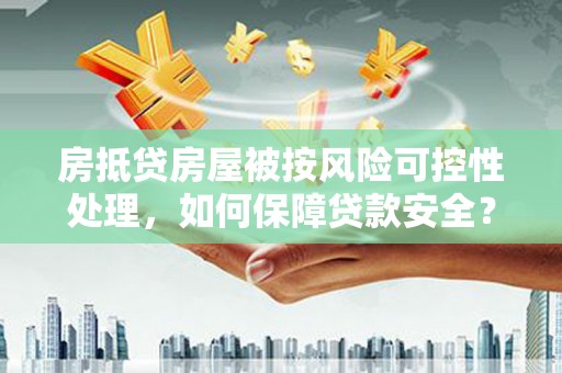 罗湖房抵贷房屋被按风险可控性处理，如何保障贷款安全？