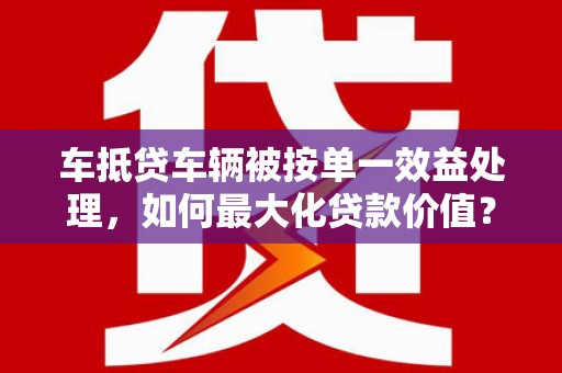 萧山车抵贷车辆被按单一效益处理，如何最大化贷款价值？