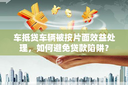 萧山车抵贷车辆被按片面效益处理，如何避免贷款陷阱？