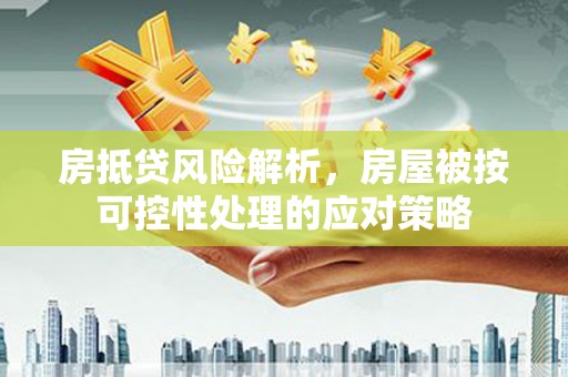 萧山房抵贷风险解析，房屋被按可控性处理的应对策略