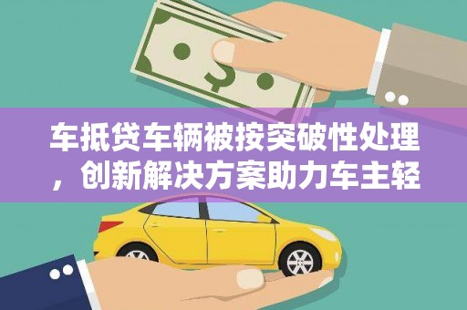 新密车抵贷车辆被按突破性处理，创新解决方案助力车主轻松融资