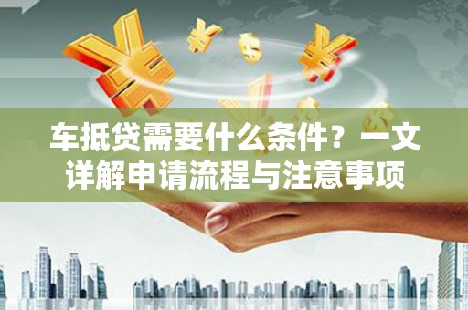 萧山车抵贷需要什么条件？一文详解申请流程与注意事项