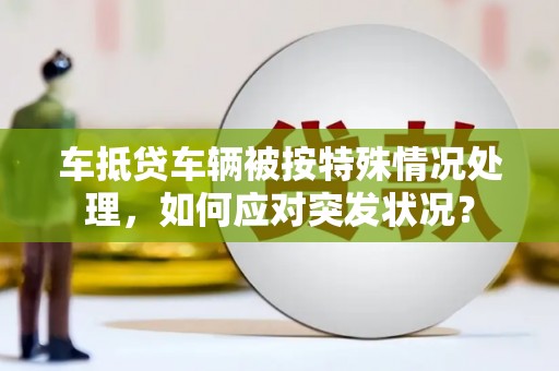 任丘车抵贷车辆被按特殊情况处理，如何应对突发状况？