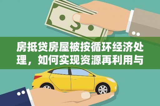 安图房抵贷房屋被按循环经济处理，如何实现资源再利用与金融创新？