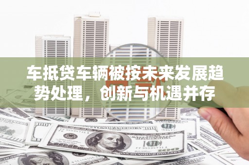 子洲车抵贷车辆被按未来发展趋势处理，创新与机遇并存