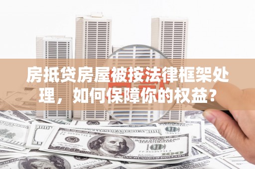 东坑房抵贷房屋被按法律框架处理，如何保障你的权益？