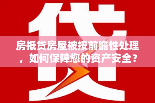 东坑房抵贷房屋被按前瞻性处理，如何保障您的资产安全？