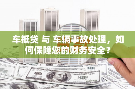 溧水车抵贷 与 车辆事故处理，如何保障您的财务安全？