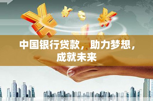 东坑中国银行贷款，助力梦想，成就未来