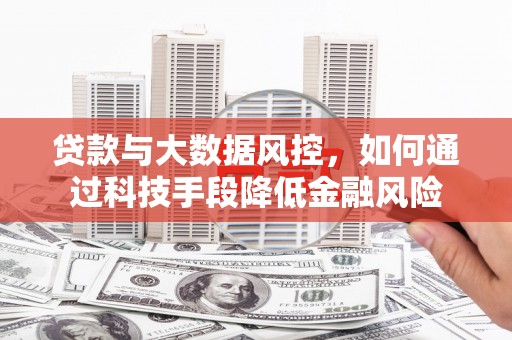个旧贷款与大数据风控，如何通过科技手段降低金融风险