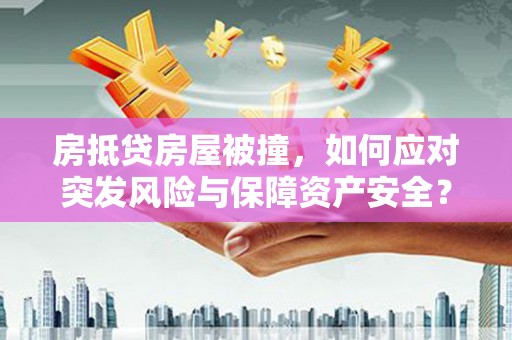 个旧房抵贷房屋被撞，如何应对突发风险与保障资产安全？