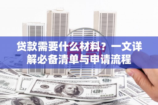 个旧贷款需要什么材料？一文详解必备清单与申请流程
