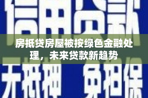 凤凰房抵贷房屋被按绿色金融处理，未来贷款新趋势