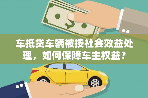 静安车抵贷车辆被按社会效益处理，如何保障车主权益？