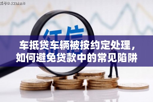 静安车抵贷车辆被按约定处理，如何避免贷款中的常见陷阱？