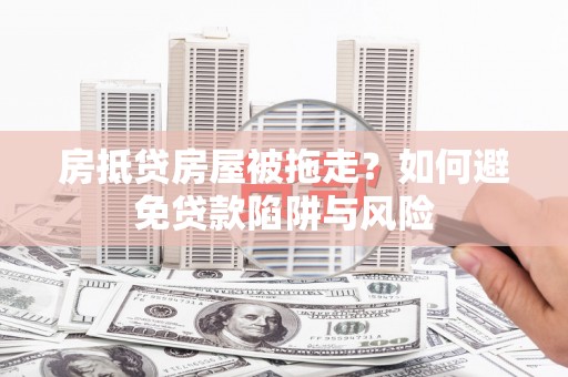 信义房抵贷房屋被拖走？如何避免贷款陷阱与风险