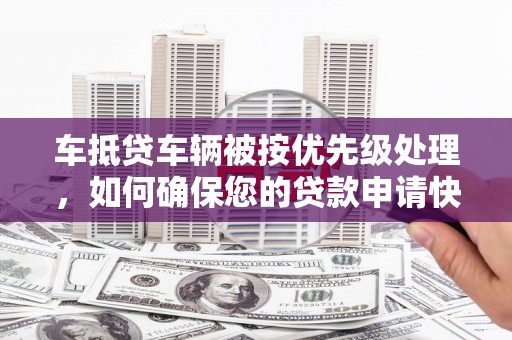 信义车抵贷车辆被按优先级处理，如何确保您的贷款申请快速通过？
