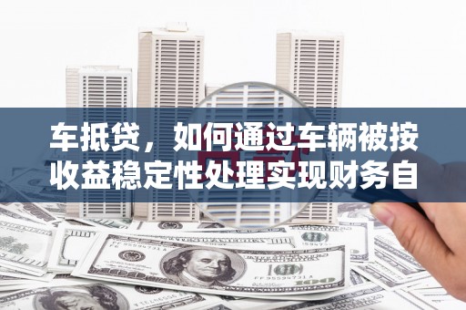 静安车抵贷，如何通过车辆被按收益稳定性处理实现财务自由？