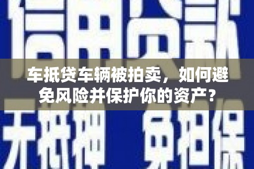 大内车抵贷车辆被拍卖，如何避免风险并保护你的资产？
