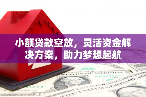 林周小额贷款空放，灵活资金解决方案，助力梦想起航