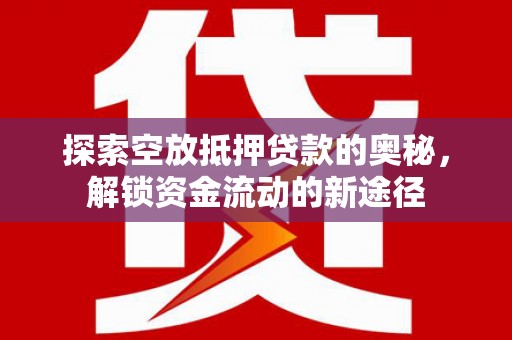 莺歌探索空放抵押贷款的奥秘，解锁资金流动的新途径