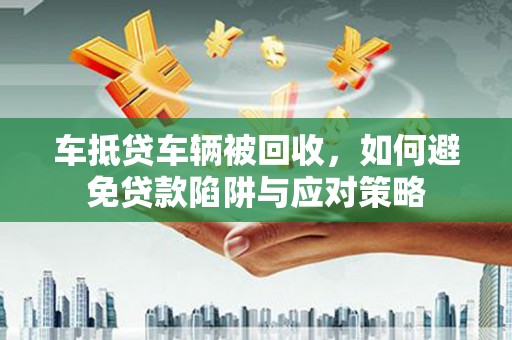 莺歌车抵贷车辆被回收，如何避免贷款陷阱与应对策略