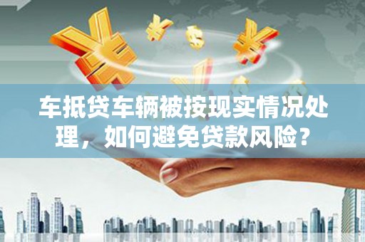 莺歌车抵贷车辆被按现实情况处理，如何避免贷款风险？