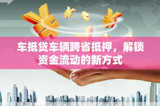伊宁车抵贷车辆跨省抵押，解锁资金流动的新方式