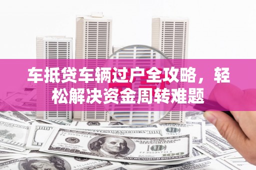 佳木斯车抵贷车辆过户全攻略，轻松解决资金周转难题