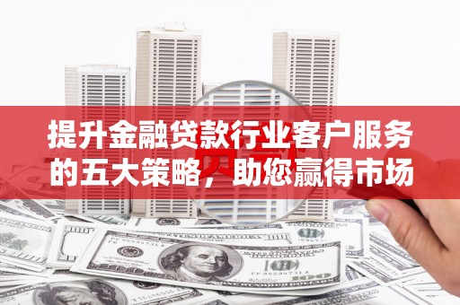 迁安市提升金融贷款行业客户服务的五大策略，助您赢得市场