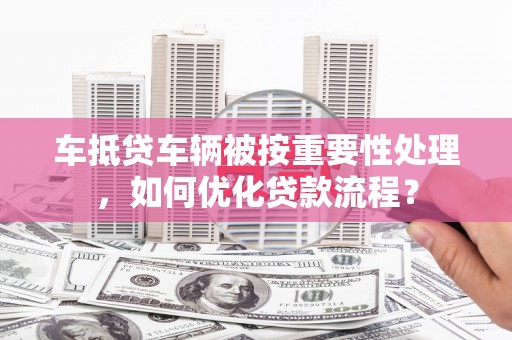刚察车抵贷车辆被按重要性处理，如何优化贷款流程？