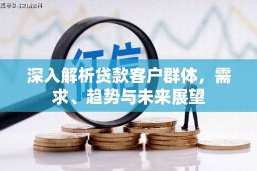 迁安市深入解析贷款客户群体，需求、趋势与未来展望