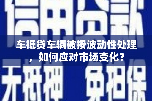迁安市车抵贷车辆被按波动性处理，如何应对市场变化？