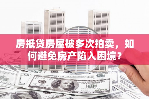 永济房抵贷房屋被多次拍卖，如何避免房产陷入困境？