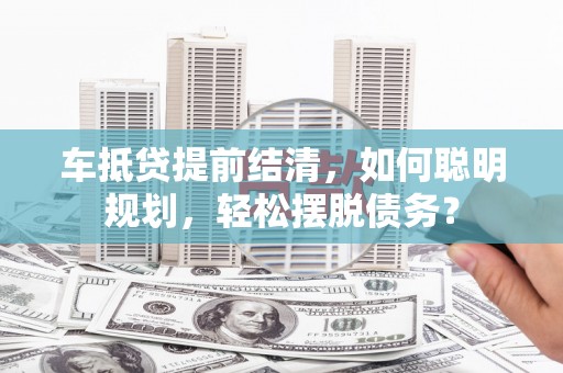 阜宁车抵贷提前结清，如何聪明规划，轻松摆脱债务？