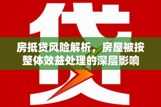 密云房抵贷风险解析，房屋被按整体效益处理的深层影响