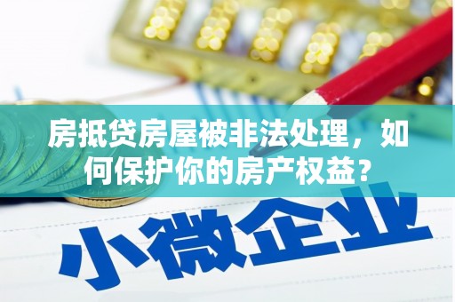 常平房抵贷房屋被非法处理，如何保护你的房产权益？