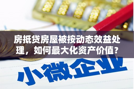 蓬江房抵贷房屋被按动态效益处理，如何最大化资产价值？