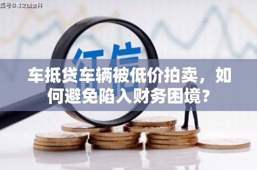 瑞丽车抵贷车辆被低价拍卖，如何避免陷入财务困境？