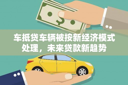 三门峡车抵贷车辆被按新经济模式处理，未来贷款新趋势