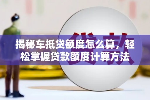 台江揭秘车抵贷额度怎么算，轻松掌握贷款额度计算方法