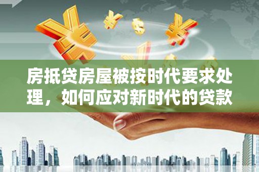 望安房抵贷房屋被按时代要求处理，如何应对新时代的贷款挑战？