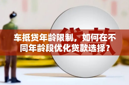 周村车抵贷年龄限制，如何在不同年龄段优化贷款选择？
