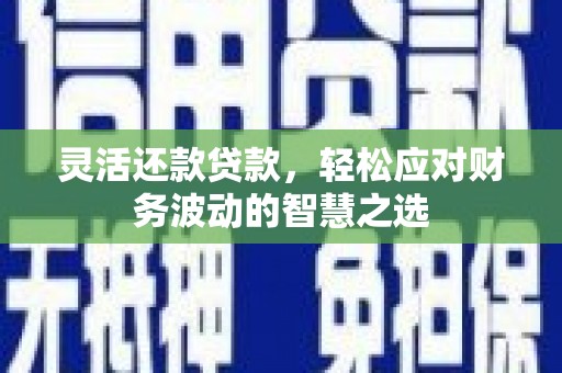 周村灵活还款贷款，轻松应对财务波动的智慧之选