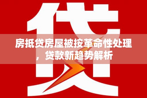 柳林房抵贷房屋被按革命性处理，贷款新趋势解析