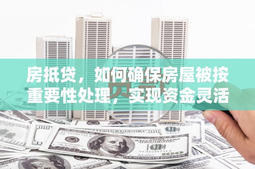 石碣房抵贷，如何确保房屋被按重要性处理，实现资金灵活周转？