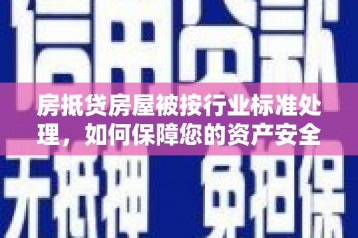 莺歌房抵贷房屋被按行业标准处理，如何保障您的资产安全？