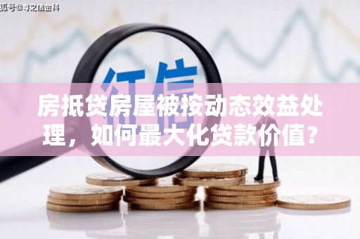 莺歌房抵贷房屋被按动态效益处理，如何最大化贷款价值？